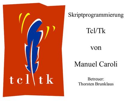 Skriptprogrammierung Tcl/Tk von Manuel Caroli Betreuer: Thorsten Brunklaus.