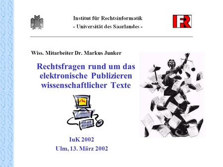 Wiss. Mitarbeiter Dr. Markus Junker Rechtsfragen rund um das elektronische Publizieren wissenschaftlicher Texte IuK 2002 Ulm, 13. März 2002.
