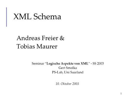 1 XML Schema Andreas Freier & Tobias Maurer 10. Oktober 2003 Seminar Logische Aspekte von XML - SS 2003 Gert Smolka PS-Lab, Uni Saarland.