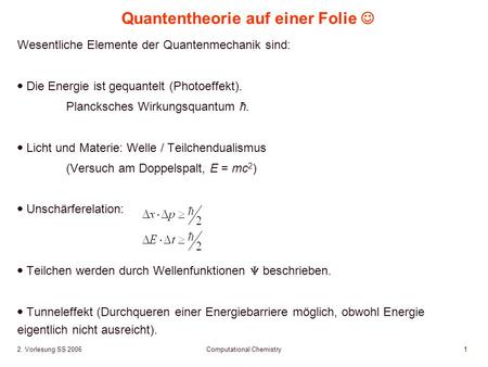 1 2. Vorlesung SS 2006 Computational Chemistry1 Quantentheorie auf einer Folie Wesentliche Elemente der Quantenmechanik sind: Die Energie ist gequantelt.