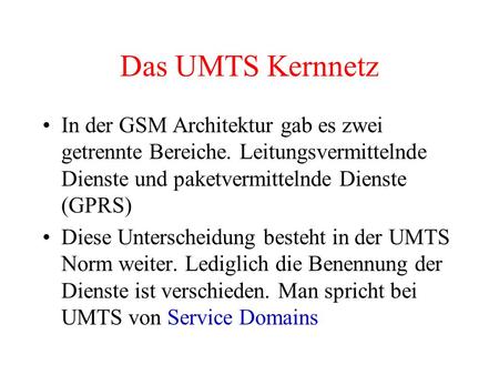 Das UMTS Kernnetz In der GSM Architektur gab es zwei getrennte Bereiche. Leitungsvermittelnde Dienste und paketvermittelnde Dienste (GPRS) Diese Unterscheidung.