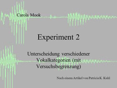 Experiment 2 Unterscheidung verschiedener Vokalkategorien (mit Versuchsbegrenzung) Carola Mook Nach einem Artikel von Patricia K. Kuhl.