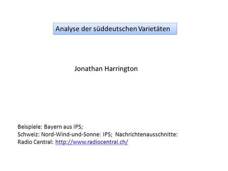 Jonathan Harrington Analyse der süddeutschen Varietäten Beispiele: Bayern aus IPS; Schweiz: Nord-Wind-und-Sonne: IPS; Nachrichtenausschnitte: Radio Central: