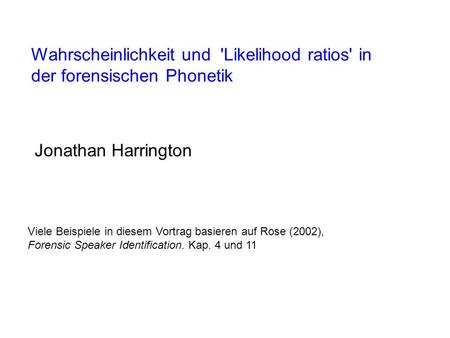 Wahrscheinlichkeit und 'Likelihood ratios' in der forensischen Phonetik Jonathan Harrington Viele Beispiele in diesem Vortrag basieren auf Rose (2002),