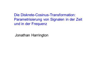 Die Diskrete-Cosinus-Transformation: Parametrisierung von Signalen in der Zeit und in der Frequenz Jonathan Harrington.