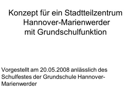 Konzept für ein Stadtteilzentrum Hannover-Marienwerder mit Grundschulfunktion Vorgestellt am 20.05.2008 anlässlich des Schulfestes der Grundschule Hannover-Marienwerder.