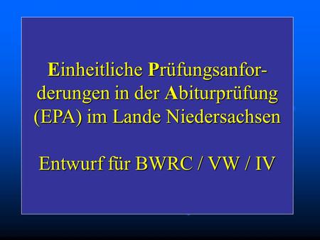 Einheitliche Prüfungsanfor- derungen in der Abiturprüfung (EPA) im Lande Niedersachsen Entwurf für BWRC / VW / IV.