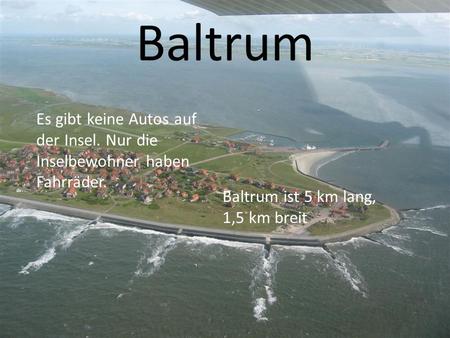 Baltrum Es gibt keine Autos auf der Insel. Nur die Inselbewohner haben Fahrräder. Baltrum ist 5 km lang, 1,5 km breit.