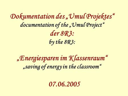 Dokumentation des Umul Projektes documentation of the Umul Project der 8R3: by the 8R3: Energiesparen im Klassenraum saving of energy in the classroom.