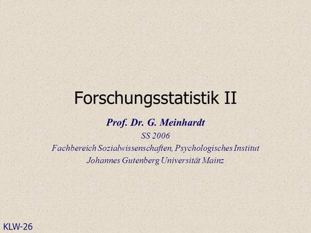 Forschungsstatistik II Prof. Dr. G. Meinhardt SS 2006 Fachbereich Sozialwissenschaften, Psychologisches Institut Johannes Gutenberg Universität Mainz KLW-26.