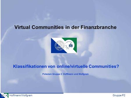 Hoffmann/WolfgramGruppe P2 Virtual Communities in der Finanzbranche Klassifikationen von online/virtuelle Communities? Potsdam Gruppe 2: Hoffmann und Wolfgram.
