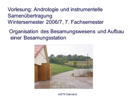 AGTK Wehrend Vorlesung: Andrologie und instrumentelle Samenübertragung Wintersemester 2006/7, 7. Fachsemester Organisation des Besamungswesens und Aufbau.
