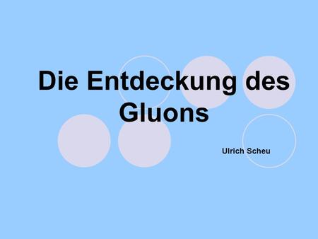 Die Entdeckung des Gluons Ulrich Scheu. Quelle: