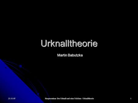 23.11.07Hauptseminar: Der Urknall und seine Teilchen - Urknalltheorie1 Urknalltheorie Martin Babutzka.
