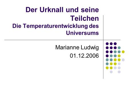 Der Urknall und seine Teilchen Die Temperaturentwicklung des Universums Marianne Ludwig 01.12.2006.