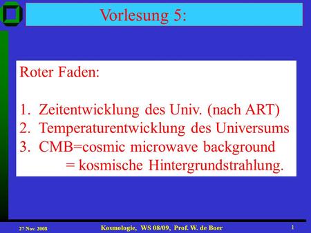 27 Nov. 2008 Kosmologie, WS 08/09, Prof. W. de Boer 1 Vorlesung 5: Roter Faden: 1. Zeitentwicklung des Univ. (nach ART) 2. Temperaturentwicklung des Universums.