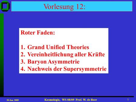 30 Jan. 2009 Kosmologie, WS 08/09 Prof. W. de Boer 1 Vorlesung 12: Roter Faden: 1.Grand Unified Theories 2.Vereinheitlichung aller Kräfte 3.Baryon Asymmetrie.