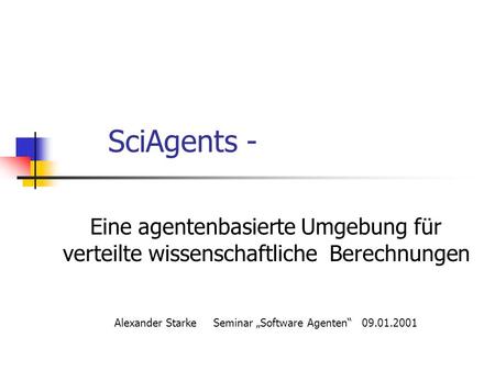 SciAgents - Eine agentenbasierte Umgebung für verteilte wissenschaftliche Berechnungen Alexander StarkeSeminar Software Agenten09.01.2001.