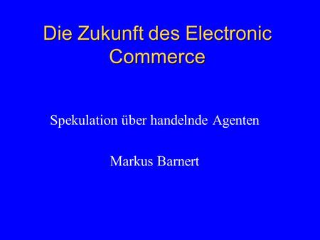 Die Zukunft des Electronic Commerce Spekulation über handelnde Agenten Markus Barnert.
