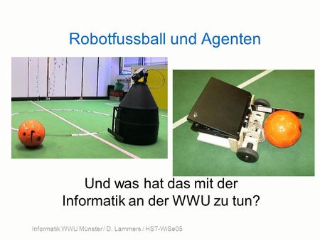 Informatik WWU Münster / D. Lammers / HST-WiSe05 Robotfussball und Agenten Und was hat das mit der Informatik an der WWU zu tun?