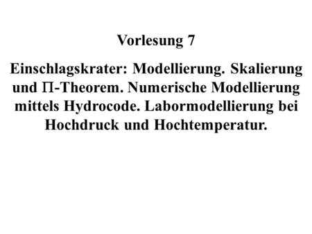 Vorlesung 7 Einschlagskrater: Modellierung. Skalierung und P-Theorem. Numerische Modellierung mittels Hydrocode. Labormodellierung bei Hochdruck und Hochtemperatur.