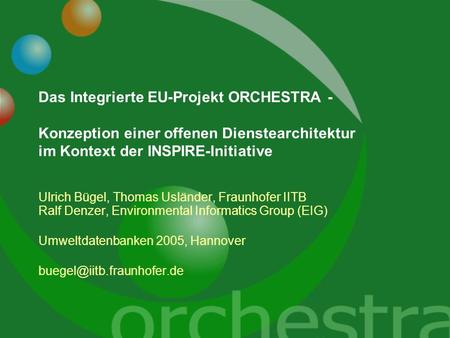 Das Integrierte EU-Projekt ORCHESTRA - Konzeption einer offenen Dienstearchitektur im Kontext der INSPIRE-Initiative Ulrich Bügel, Thomas Usländer, Fraunhofer.