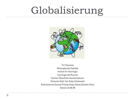 Globalisierung TU Chemnitz Philosophische Fakultät Institut für Soziologie Soziologie des Raumes Seminar: Räumliche Sozialstrukturen Dozentin: Dipl.-Soz.