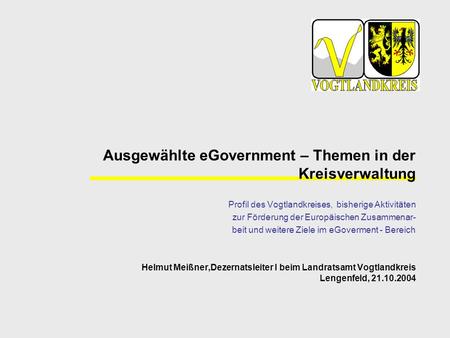 Ausgewählte eGovernment – Themen in der Kreisverwaltung Profil des Vogtlandkreises, bisherige Aktivitäten zur Förderung der Europäischen Zusammenar- beit.