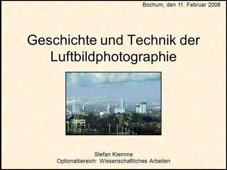 Geschichte und Technik der Luftbildphotographie Stefan Klemme Optionalbereich: Wissenschaftliches Arbeiten Bochum, den 11. Februar 2008.