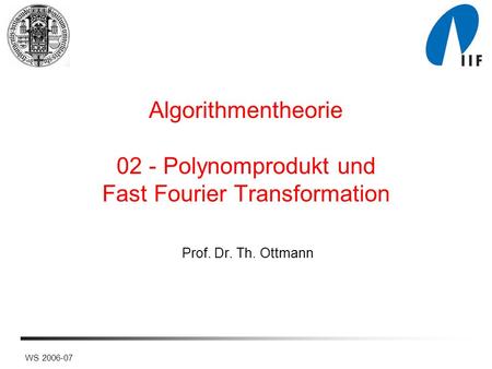 WS 2006-07 Algorithmentheorie 02 - Polynomprodukt und Fast Fourier Transformation Prof. Dr. Th. Ottmann.