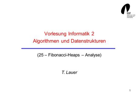 1 Vorlesung Informatik 2 Algorithmen und Datenstrukturen (25 – Fibonacci-Heaps – Analyse) T. Lauer.