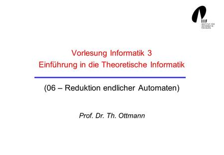 Vorlesung Informatik 3 Einführung in die Theoretische Informatik (06 – Reduktion endlicher Automaten) Prof. Dr. Th. Ottmann.