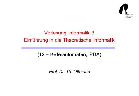 Vorlesung Informatik 3 Einführung in die Theoretische Informatik (12 – Kellerautomaten, PDA) Prof. Dr. Th. Ottmann.