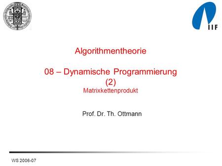 WS 2006-07 Algorithmentheorie 08 – Dynamische Programmierung (2) Matrixkettenprodukt Prof. Dr. Th. Ottmann.