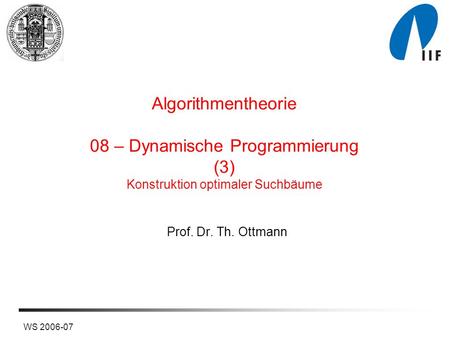 WS 2006-07 Algorithmentheorie 08 – Dynamische Programmierung (3) Konstruktion optimaler Suchbäume Prof. Dr. Th. Ottmann.