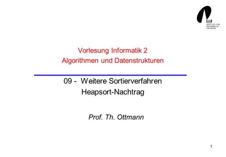 Vorlesung Informatik 2 Algorithmen und Datenstrukturen 09 - Weitere Sortierverfahren Heapsort-Nachtrag Prof. Th. Ottmann.
