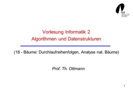 Vorlesung Informatik 2 Algorithmen und Datenstrukturen (18 - Bäume: Durchlaufreihenfolgen, Analyse nat. Bäume) Prof. Th. Ottmann.
