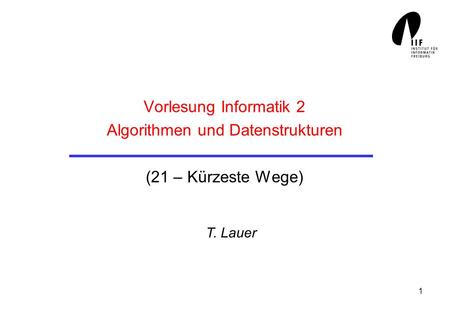 1 Vorlesung Informatik 2 Algorithmen und Datenstrukturen (21 – Kürzeste Wege) T. Lauer.