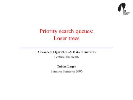 Priority search queues: Loser trees Advanced Algorithms & Data Structures Lecture Theme 06 Tobias Lauer Summer Semester 2006.