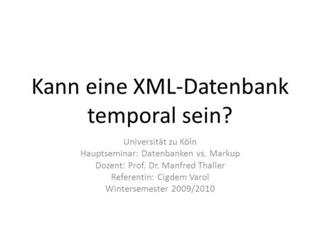 Kann eine XML-Datenbank temporal sein? Universität zu Köln Hauptseminar: Datenbanken vs. Markup Dozent: Prof. Dr. Manfred Thaller Referentin: Cigdem Varol.