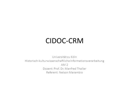 CIDOC-CRM Universität zu Köln Historisch-kulturwissenschaftliche Informationsverarbeitung AM 2 Dozent: Prof. Dr. Manfred Thaller Referent: Nelson Marambio.
