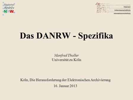 Das DANRW - Spezifika Manfred Thaller Universität zu Köln Köln, Die Herausforderung der Elektronischen Archivierung 16. Januar 2013.