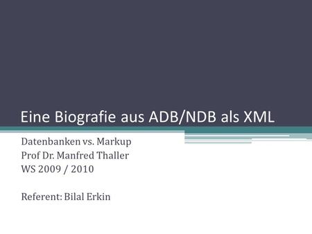 Eine Biografie aus ADB/NDB als XML Datenbanken vs. Markup Prof Dr. Manfred Thaller WS 2009 / 2010 Referent: Bilal Erkin.