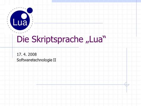 Die Skriptsprache Lua 17. 4. 2008 Softwaretechnologie II.