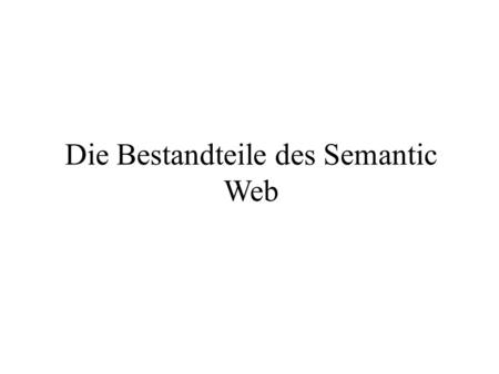 Die Bestandteile des Semantic Web. Sematic Web soll das WWW erweitern und nicht neuerfinden Informationen sollen Maschinenlesbar sein Schemata beschreiben.