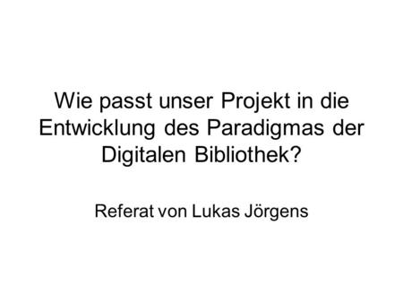 Wie passt unser Projekt in die Entwicklung des Paradigmas der Digitalen Bibliothek? Referat von Lukas Jörgens.