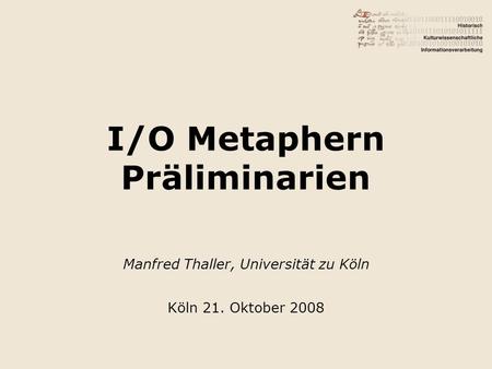 I/O Metaphern Präliminarien Manfred Thaller, Universität zu Köln Köln 21. Oktober 2008.