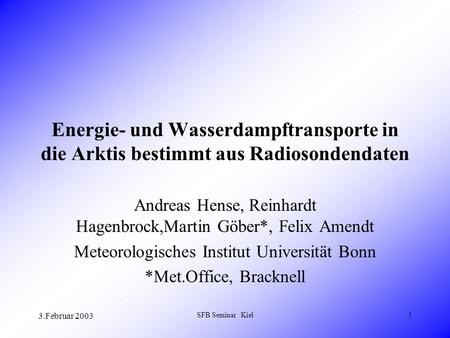 3.Februar 2003 SFB Seminar Kiel1 Energie- und Wasserdampftransporte in die Arktis bestimmt aus Radiosondendaten Andreas Hense, Reinhardt Hagenbrock,Martin.