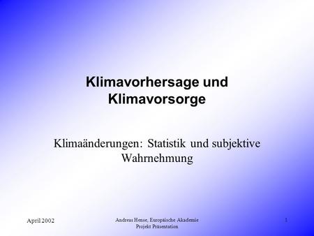 April 2002 Andreas Hense, Europäische Akademie Projekt Präsentation 1 Klimavorhersage und Klimavorsorge Klimaänderungen: Statistik und subjektive Wahrnehmung.
