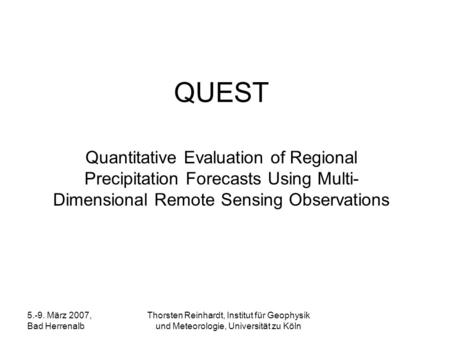 QUEST Quantitative Evaluation of Regional Precipitation Forecasts Using Multi-Dimensional Remote Sensing Observations 5.-9. März 2007, Bad Herrenalb Thorsten.